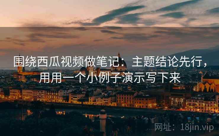 围绕西瓜视频做笔记:主题结论先行,用用一个小例子演示写下来 围绕西瓜视频做笔记:主题结论先行,用用一个小例子演示写下来