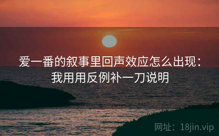 爱一番的叙事里回声效应怎么出现:我用用反例补一刀说明 爱一番的叙事里回声效应怎么出现:我用用反例补一刀说明