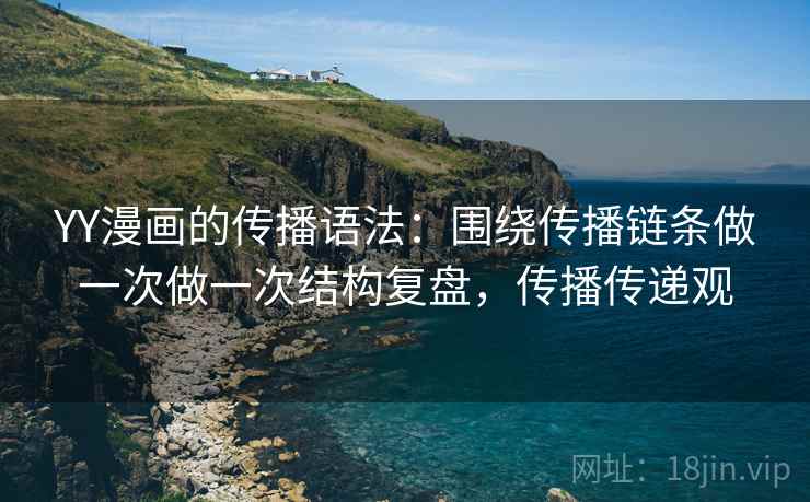 YY漫画的传播语法:围绕传播链条做一次做一次结构复盘,传播传递观 YY漫画的传播语法:围绕传播链条做一次做一次结构复盘,传播传递观