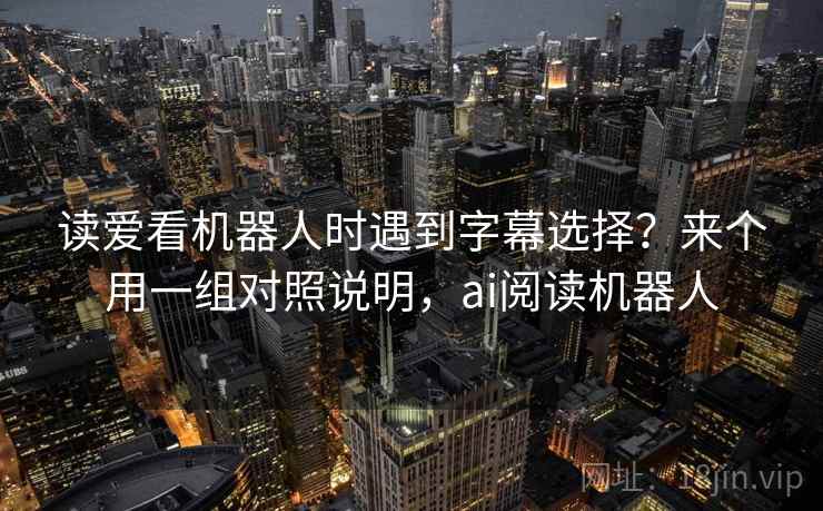 读爱看机器人时遇到字幕选择?来个用一组对照说明,ai阅读机器人 读爱看机器人时遇到字幕选择?来个用一组对照说明,ai阅读机器人