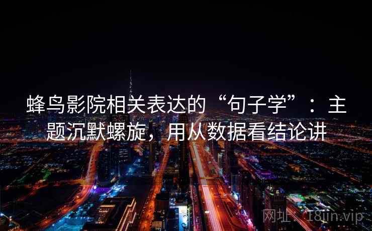 蜂鸟影院相关表达的“句子学”：主题沉默螺旋，用从数据看结论讲