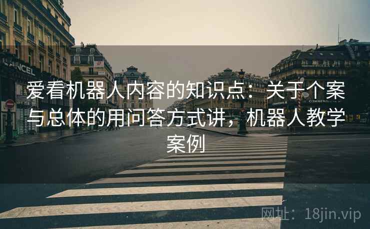 爱看机器人内容的知识点:关于个案与总体的用问答方式讲,机器人教学案例 爱看机器人内容的知识点:关于个案与总体的用问答方式讲,机器人教学案例
