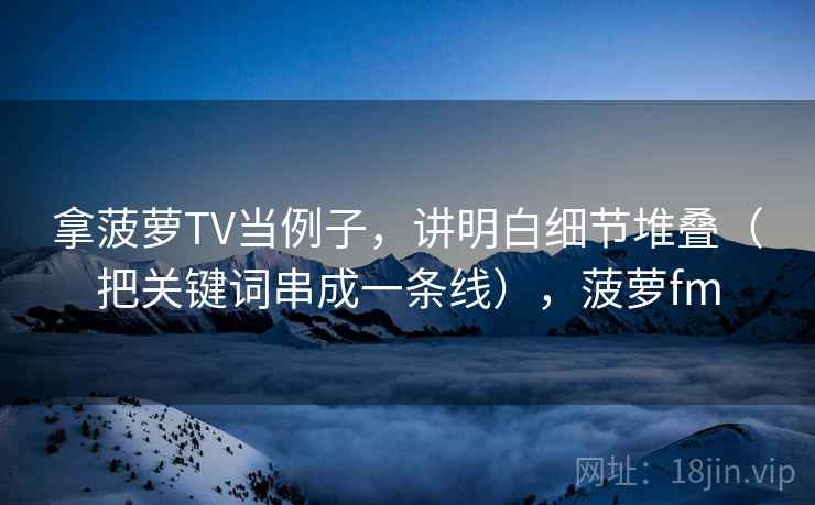 拿菠萝TV当例子，讲明白细节堆叠（把关键词串成一条线），菠萝fm