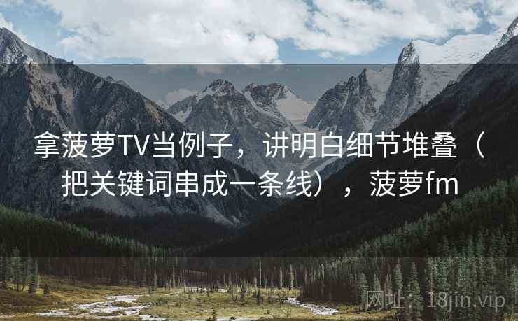 拿菠萝TV当例子，讲明白细节堆叠（把关键词串成一条线），菠萝fm