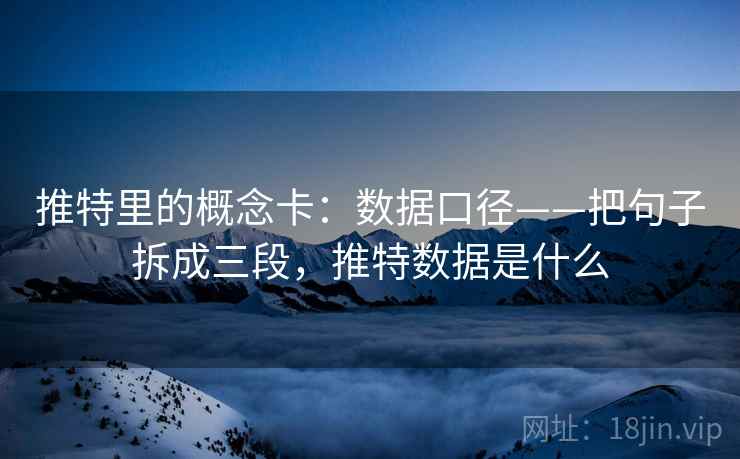 推特里的概念卡：数据口径——把句子拆成三段，推特数据是什么