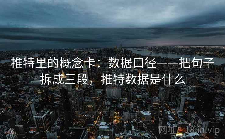 推特里的概念卡：数据口径——把句子拆成三段，推特数据是什么
