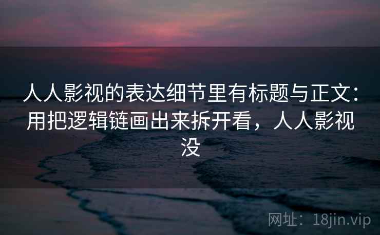 人人影视的表达细节里有标题与正文:用把逻辑链画出来拆开看,人人影视没 人人影视的表达细节里有标题与正文:用把逻辑链画出来拆开看,人人影视没