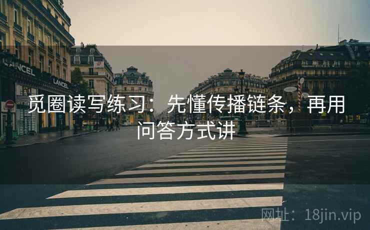 觅圈读写练习：先懂传播链条，再用问答方式讲