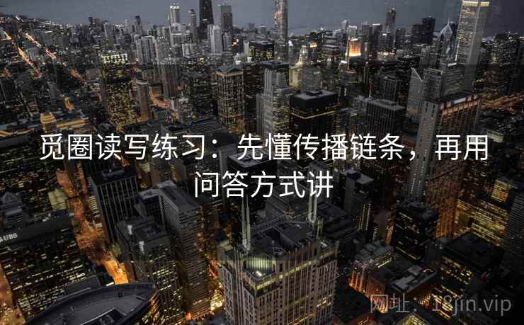 觅圈读写练习：先懂传播链条，再用问答方式讲