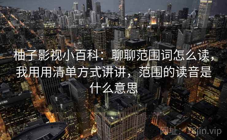 柚子影视小百科：聊聊范围词怎么读，我用用清单方式讲讲，范围的读音是什么意思