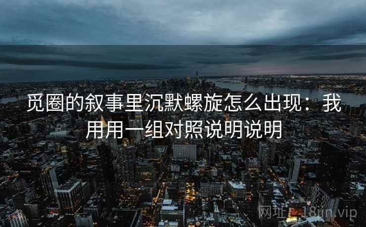觅圈的叙事里沉默螺旋怎么出现：我用用一组对照说明说明