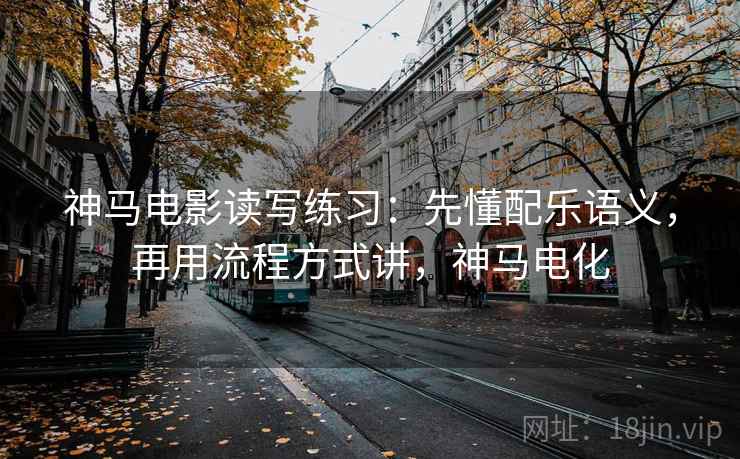 神马电影读写练习：先懂配乐语义，再用流程方式讲，神马电化