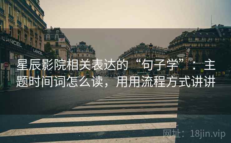 星辰影院相关表达的“句子学”：主题时间词怎么读，用用流程方式讲讲