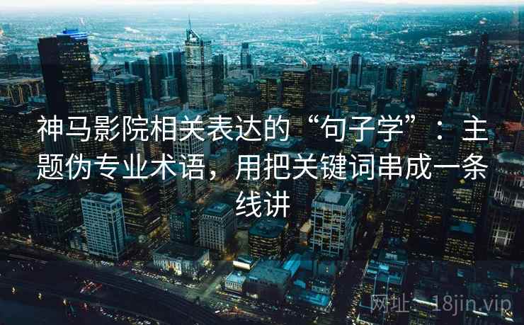 神马影院相关表达的“句子学”：主题伪专业术语，用把关键词串成一条线讲