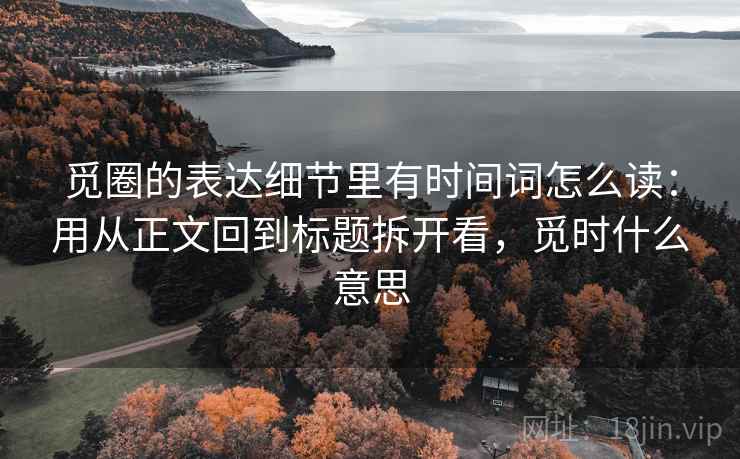 觅圈的表达细节里有时间词怎么读:用从正文回到标题拆开看,觅时什么意思 觅圈的表达细节里有时间词怎么读:用从正文回到标题拆开看,觅时什么意思