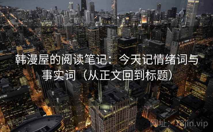 韩漫屋的阅读笔记：今天记情绪词与事实词（从正文回到标题）