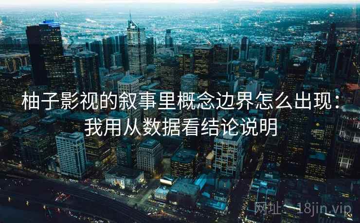 柚子影视的叙事里概念边界怎么出现:我用从数据看结论说明 柚子影视的叙事里概念边界怎么出现:我用从数据看结论说明