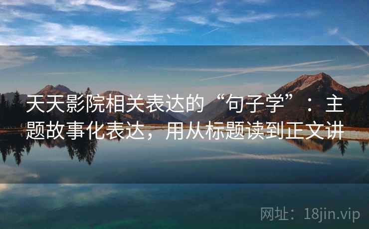 天天影院相关表达的“句子学”：主题故事化表达，用从标题读到正文讲