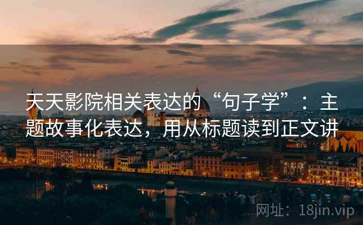 天天影院相关表达的“句子学”：主题故事化表达，用从标题读到正文讲