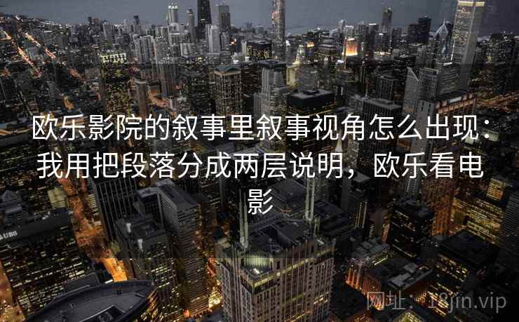 欧乐影院的叙事里叙事视角怎么出现:我用把段落分成两层说明,欧乐看电影 欧乐影院的叙事里叙事视角怎么出现:我用把段落分成两层说明,欧乐看电影