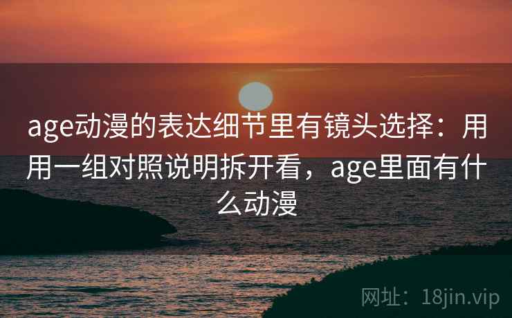 age动漫的表达细节里有镜头选择:用用一组对照说明拆开看,age里面有什么动漫 age动漫的表达细节里有镜头选择:用用一组对照说明拆开看,age里面有什么动漫