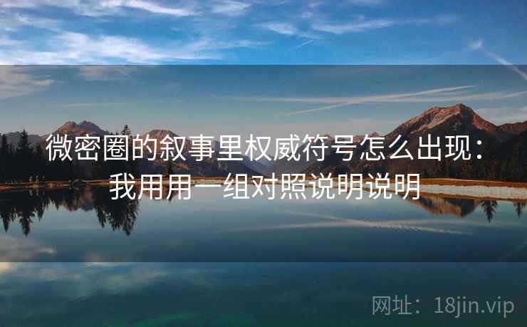 微密圈的叙事里权威符号怎么出现:我用用一组对照说明说明 微密圈的叙事里权威符号怎么出现:我用用一组对照说明说明