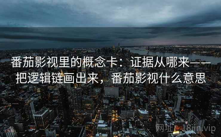 番茄影视里的概念卡:证据从哪来——把逻辑链画出来,番茄影视什么意思 番茄影视里的概念卡:证据从哪来——把逻辑链画出来,番茄影视什么意思