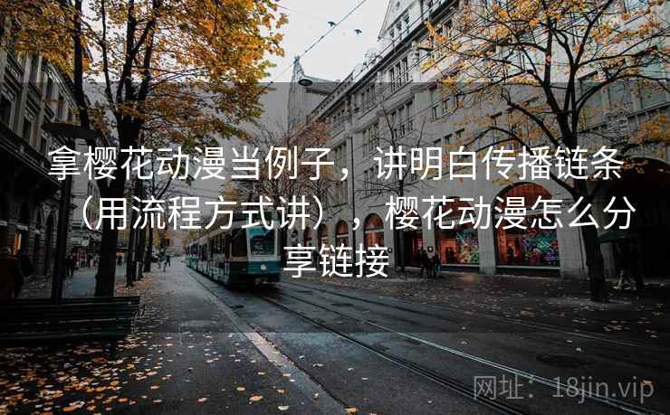 拿樱花动漫当例子,讲明白传播链条(用流程方式讲),樱花动漫怎么分享链接 拿樱花动漫当例子,讲明白传播链条(用流程方式讲),樱花动漫怎么分享链接