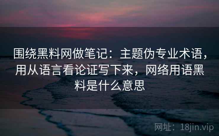 围绕黑料网做笔记:主题伪专业术语,用从语言看论证写下来,网络用语黑料是什么意思 围绕黑料网做笔记:主题伪专业术语,用从语言看论证写下来,网络用语黑料是什么意思