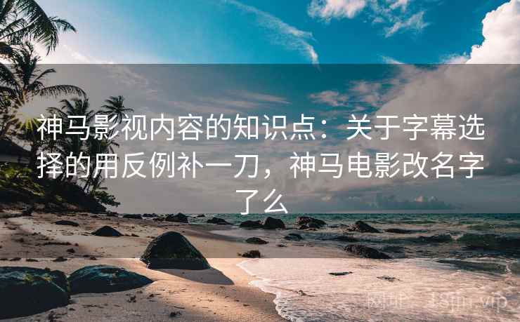 神马影视内容的知识点：关于字幕选择的用反例补一刀，神马电影改名字了么