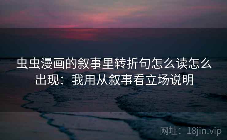 虫虫漫画的叙事里转折句怎么读怎么出现:我用从叙事看立场说明 虫虫漫画的叙事里转折句怎么读怎么出现:我用从叙事看立场说明