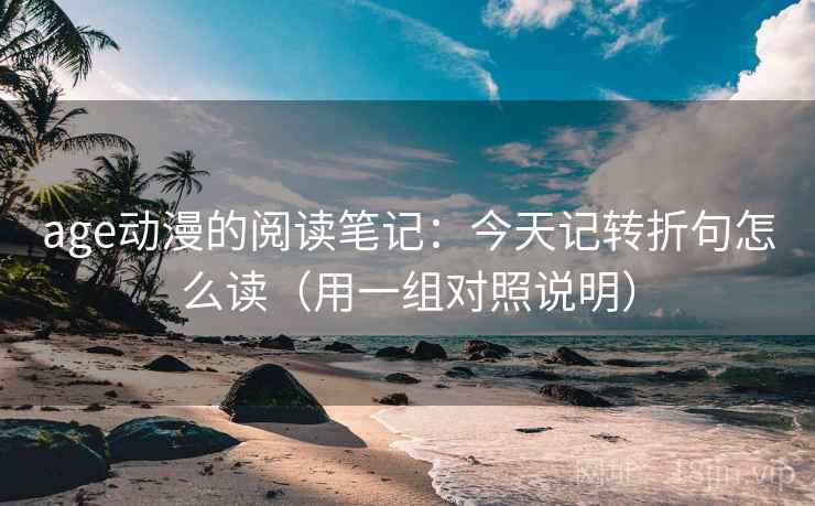 age动漫的阅读笔记：今天记转折句怎么读（用一组对照说明）