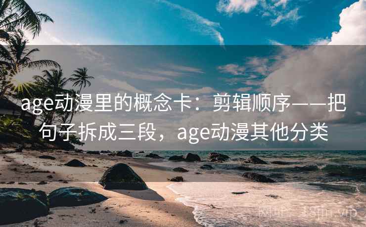 age动漫里的概念卡：剪辑顺序——把句子拆成三段，age动漫其他分类