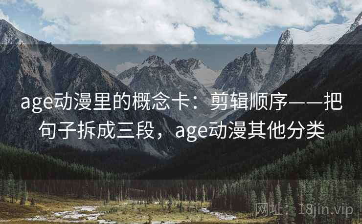 age动漫里的概念卡：剪辑顺序——把句子拆成三段，age动漫其他分类