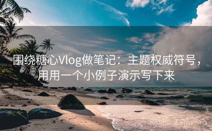 围绕糖心Vlog做笔记：主题权威符号，用用一个小例子演示写下来