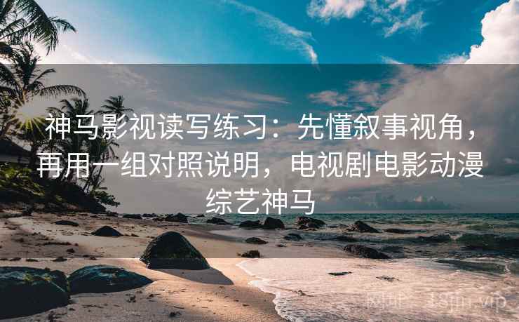 神马影视读写练习：先懂叙事视角，再用一组对照说明，电视剧电影动漫综艺神马