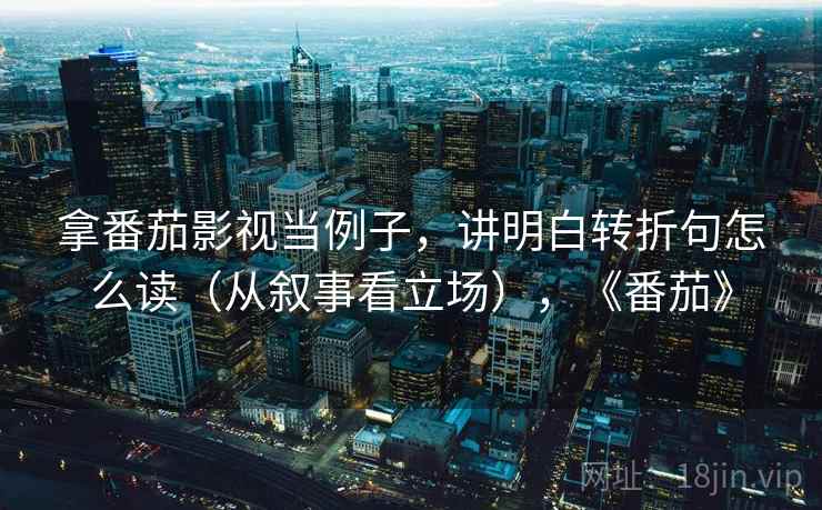 拿番茄影视当例子，讲明白转折句怎么读（从叙事看立场），《番茄》