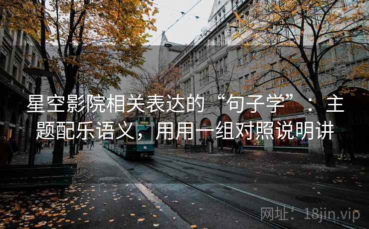 星空影院相关表达的“句子学”：主题配乐语义，用用一组对照说明讲