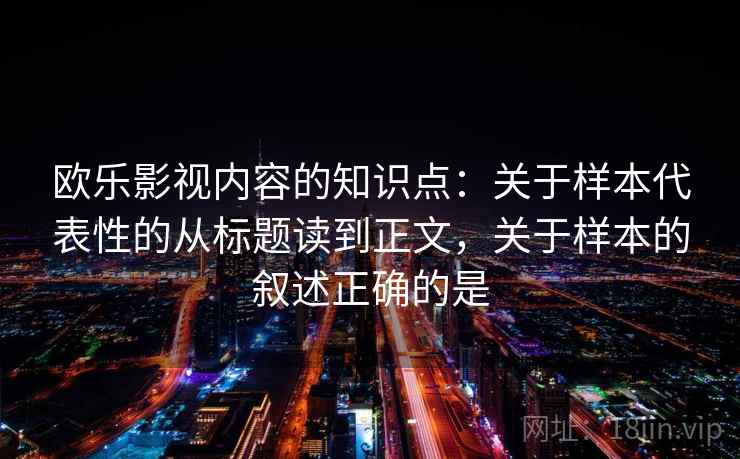欧乐影视内容的知识点：关于样本代表性的从标题读到正文，关于样本的叙述正确的是