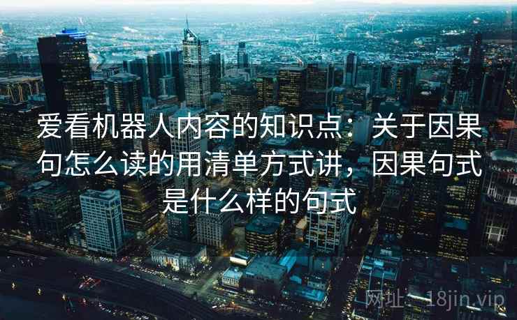 爱看机器人内容的知识点：关于因果句怎么读的用清单方式讲，因果句式是什么样的句式