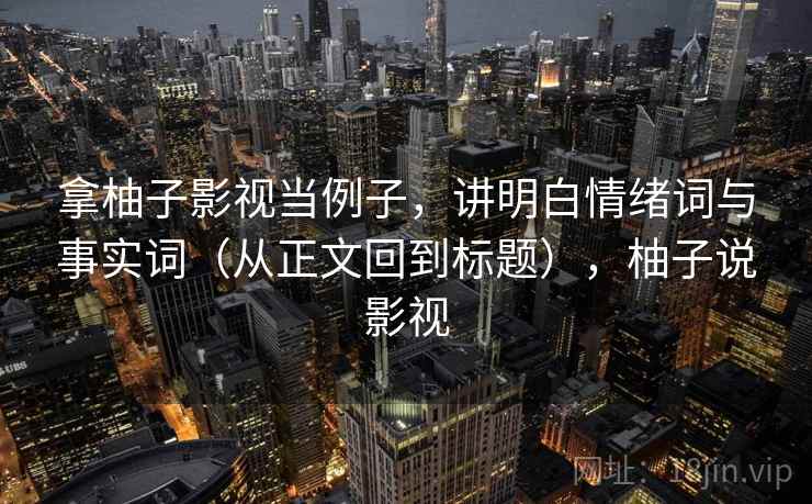 拿柚子影视当例子，讲明白情绪词与事实词（从正文回到标题），柚子说影视