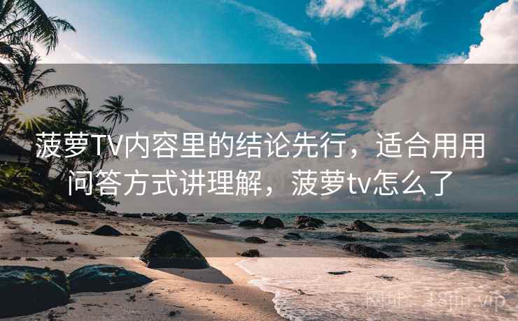 菠萝TV内容里的结论先行，适合用用问答方式讲理解，菠萝tv怎么了