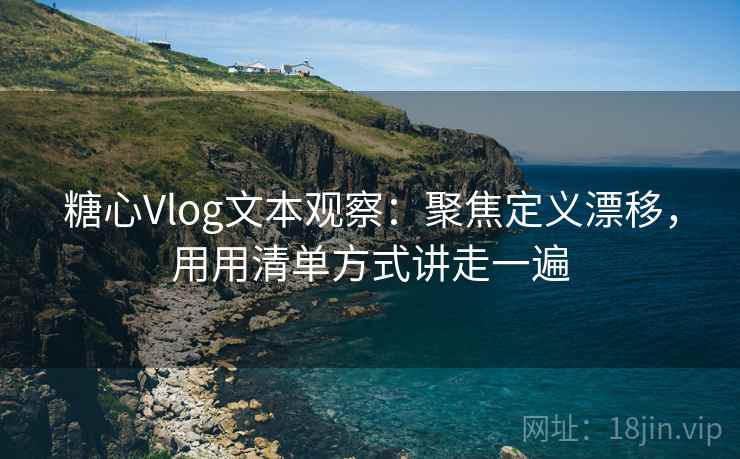 糖心Vlog文本观察:聚焦定义漂移,用用清单方式讲走一遍 糖心Vlog文本观察:聚焦定义漂移,用用清单方式讲走一遍