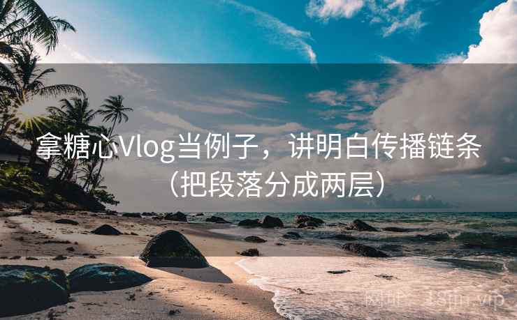拿糖心Vlog当例子，讲明白传播链条（把段落分成两层）