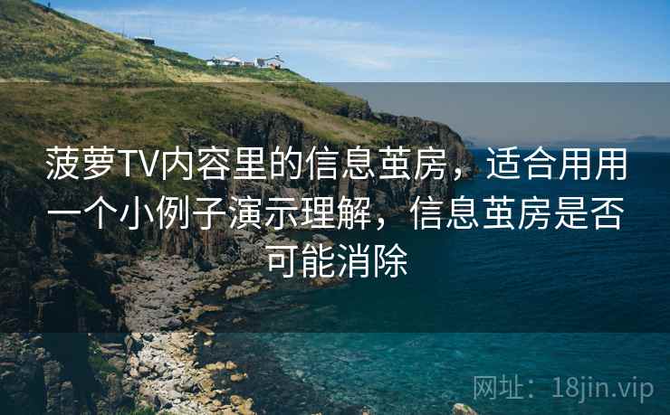 菠萝TV内容里的信息茧房,适合用用一个小例子演示理解,信息茧房是否可能消除 菠萝TV内容里的信息茧房,适合用用一个小例子演示理解,信息茧房是否可能消除