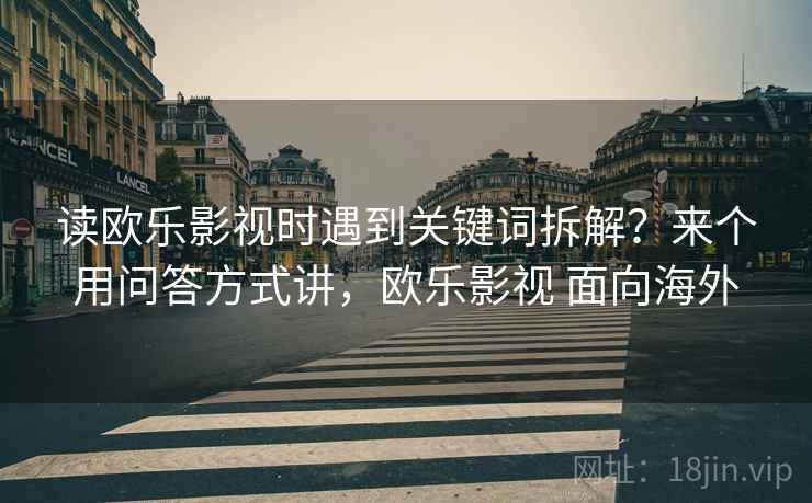 读欧乐影视时遇到关键词拆解?来个用问答方式讲,欧乐影视 面向海外 读欧乐影视时遇到关键词拆解?来个用问答方式讲,欧乐影视 面向海外
