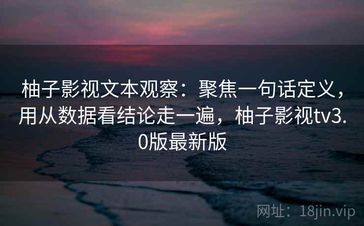 柚子影视文本观察:聚焦一句话定义,用从数据看结论走一遍,柚子影视tv3.0版最新版 柚子影视文本观察:聚焦一句话定义,用从数据看结论走一遍,柚子影视tv3.0版最新版