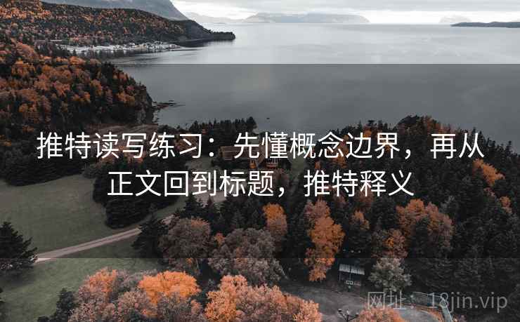 推特读写练习:先懂概念边界,再从正文回到标题,推特释义 推特读写练习:先懂概念边界,再从正文回到标题,推特释义