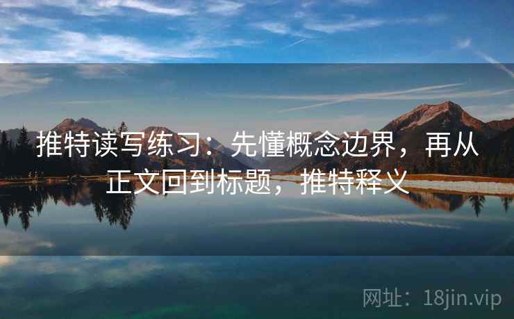 推特读写练习:先懂概念边界,再从正文回到标题,推特释义 推特读写练习:先懂概念边界,再从正文回到标题,推特释义