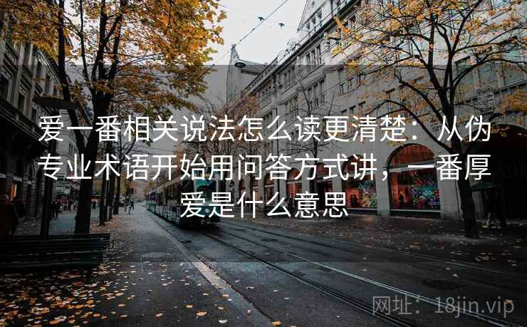 爱一番相关说法怎么读更清楚：从伪专业术语开始用问答方式讲，一番厚爱是什么意思